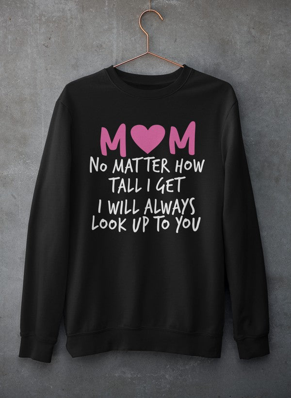 Mom No Matter How Tall I Get I Will Always Look Up To You  Sweat Shirt