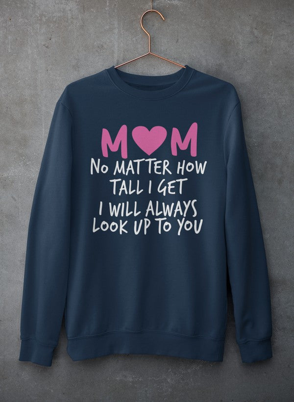 Mom No Matter How Tall I Get I Will Always Look Up To You  Sweat Shirt