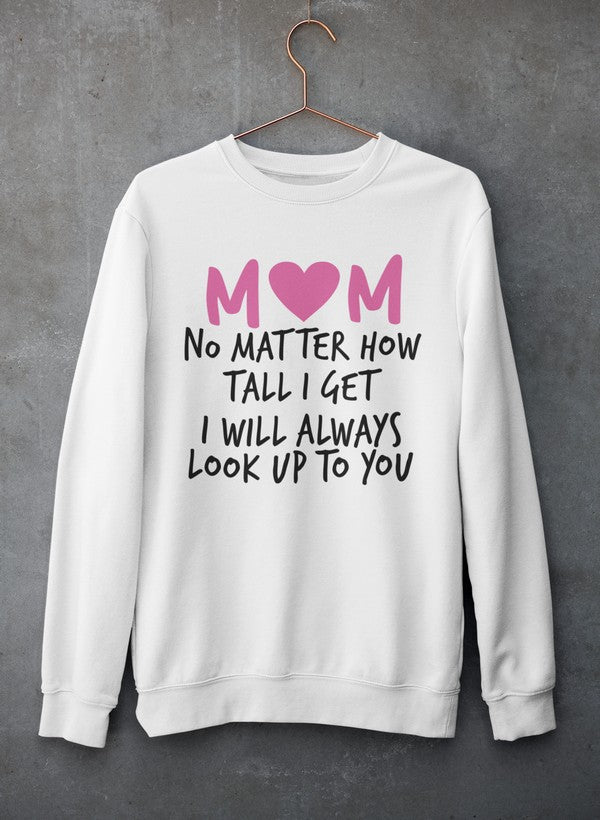 Mom No Matter How Tall I Get I Will Always Look Up To You  Sweat Shirt